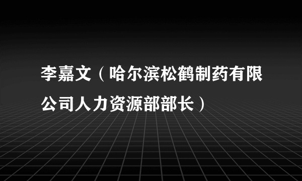 李嘉文（哈尔滨松鹤制药有限公司人力资源部部长）