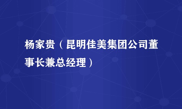 杨家贵（昆明佳美集团公司董事长兼总经理）