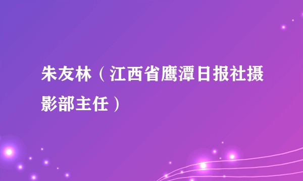 朱友林（江西省鹰潭日报社摄影部主任）