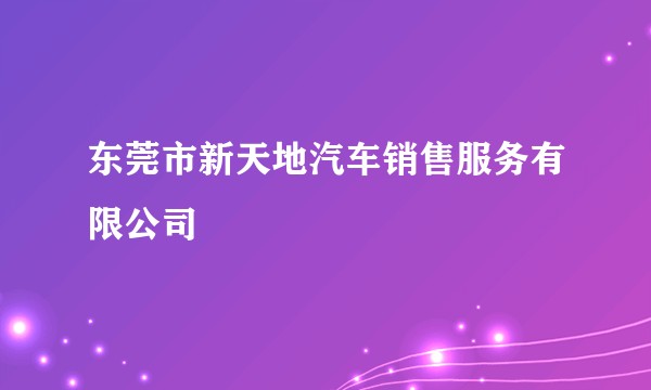 东莞市新天地汽车销售服务有限公司
