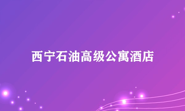 西宁石油高级公寓酒店