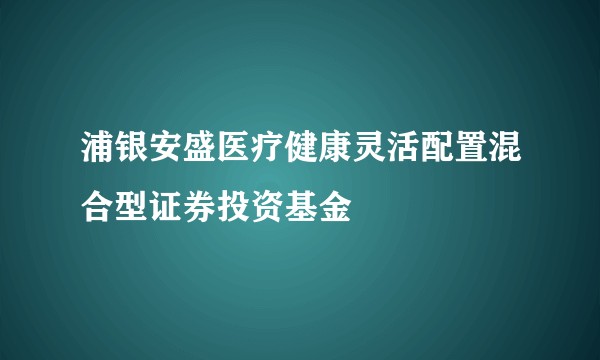 浦银安盛医疗健康灵活配置混合型证券投资基金