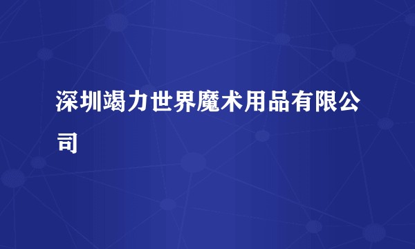 深圳竭力世界魔术用品有限公司