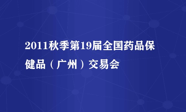 2011秋季第19届全国药品保健品（广州）交易会