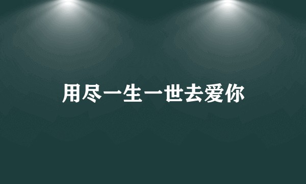 用尽一生一世去爱你