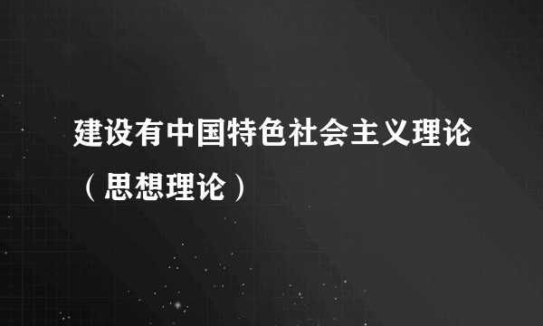 建设有中国特色社会主义理论（思想理论）