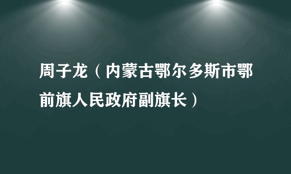 周子龙（内蒙古鄂尔多斯市鄂前旗人民政府副旗长）