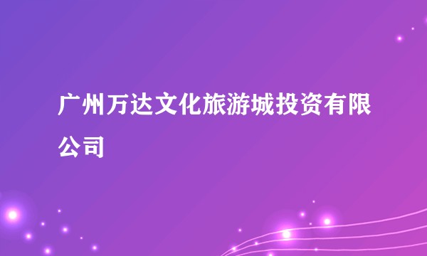 广州万达文化旅游城投资有限公司