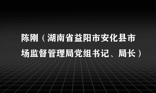 陈刚（湖南省益阳市安化县市场监督管理局党组书记、局长）