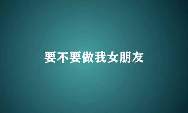 要不要做我女朋友