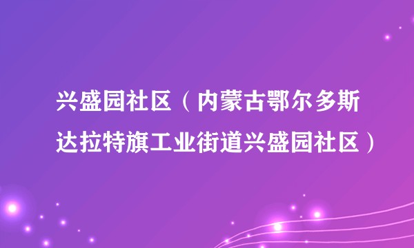 兴盛园社区（内蒙古鄂尔多斯达拉特旗工业街道兴盛园社区）