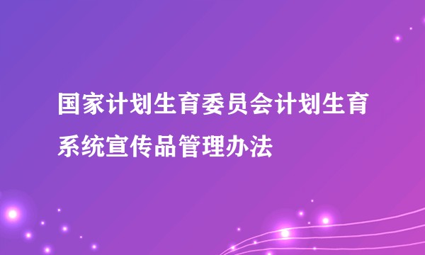 国家计划生育委员会计划生育系统宣传品管理办法