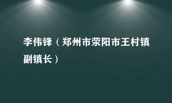 李伟锋（郑州市荥阳市王村镇副镇长）