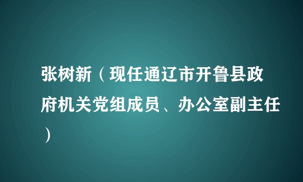 张树新（现任通辽市开鲁县政府机关党组成员、办公室副主任）