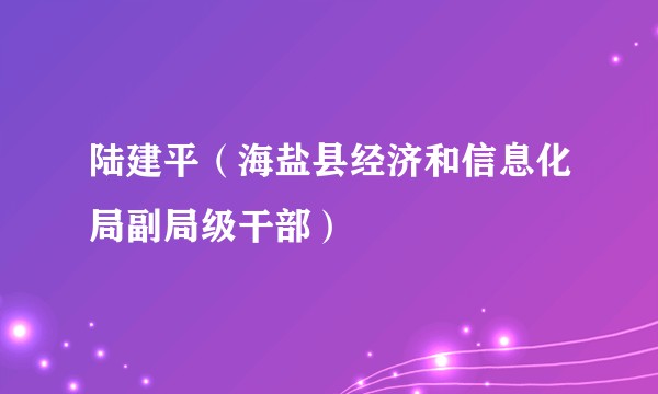 陆建平（海盐县经济和信息化局副局级干部）