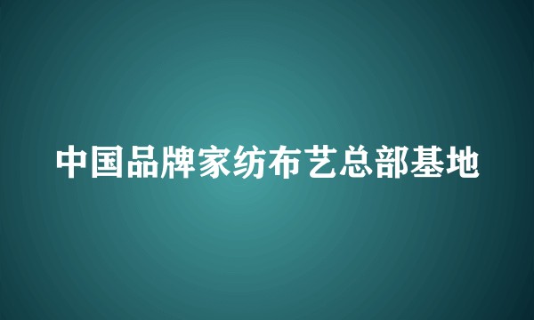 中国品牌家纺布艺总部基地