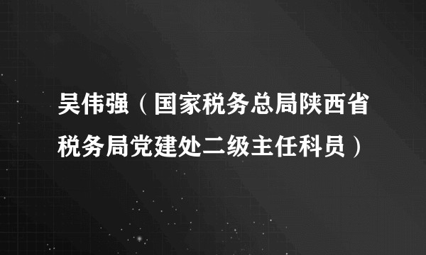 吴伟强（国家税务总局陕西省税务局党建处二级主任科员）