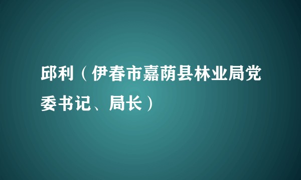 邱利（伊春市嘉荫县林业局党委书记、局长）