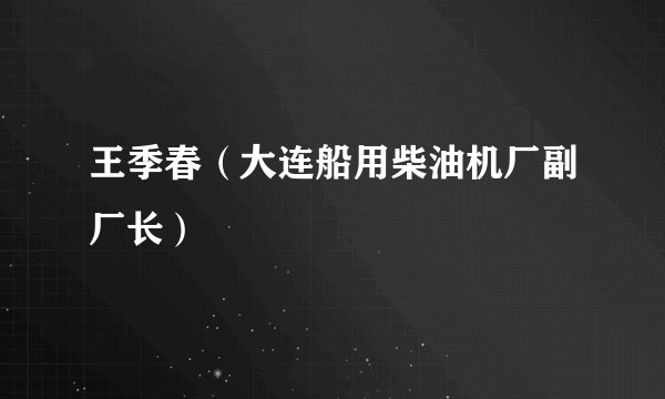王季春（大连船用柴油机厂副厂长）