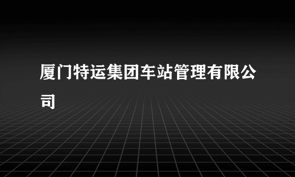 厦门特运集团车站管理有限公司