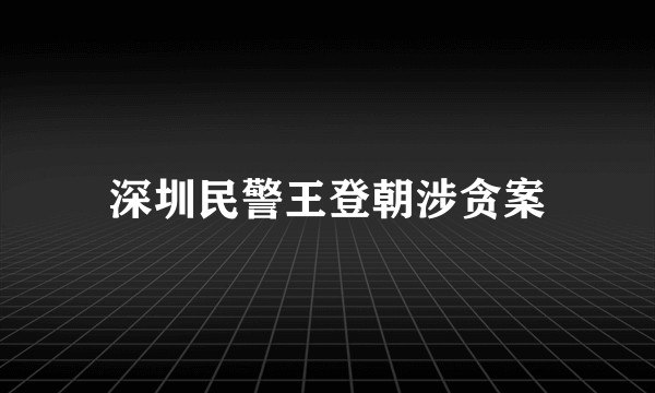 深圳民警王登朝涉贪案