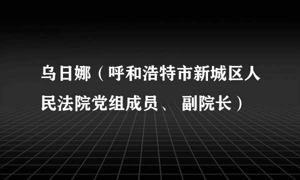 乌日娜（呼和浩特市新城区人民法院党组成员、 副院长）