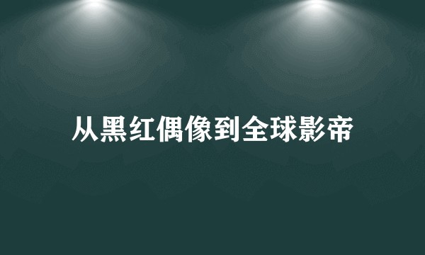 从黑红偶像到全球影帝
