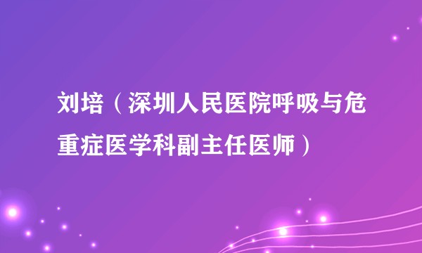 刘培（深圳人民医院呼吸与危重症医学科副主任医师）