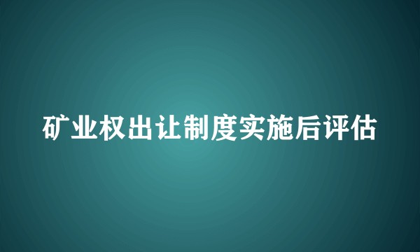 矿业权出让制度实施后评估