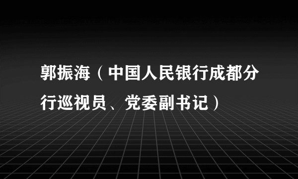 郭振海(中国人民银行成都分行巡视员、党委副书记)