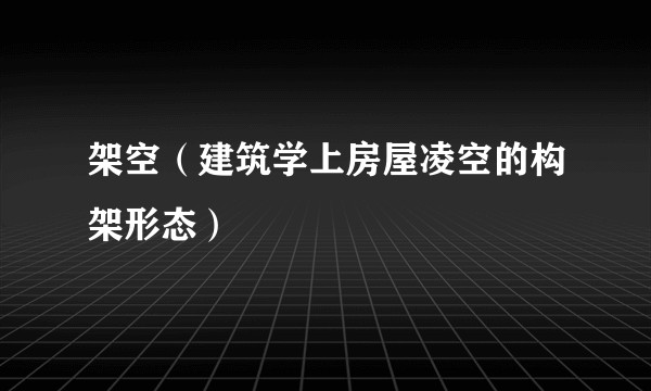 架空（建筑学上房屋凌空的构架形态）