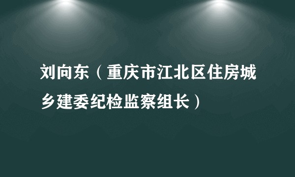 刘向东（重庆市江北区住房城乡建委纪检监察组长）
