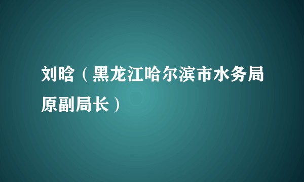 刘晗（黑龙江哈尔滨市水务局原副局长）