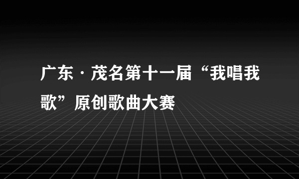 广东·茂名第十一届“我唱我歌”原创歌曲大赛