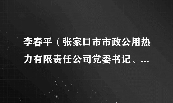 李春平（张家口市市政公用热力有限责任公司党委书记、董事长）
