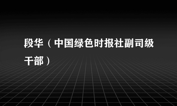 段华（中国绿色时报社副司级干部）