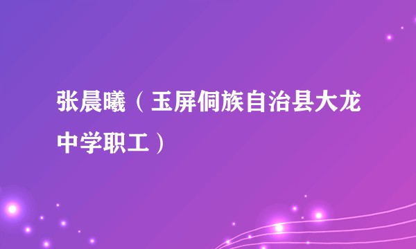 张晨曦（玉屏侗族自治县大龙中学职工）