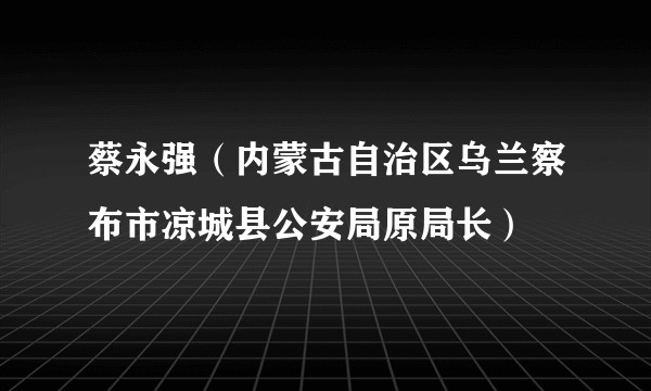 蔡永强（内蒙古自治区乌兰察布市凉城县公安局原局长）