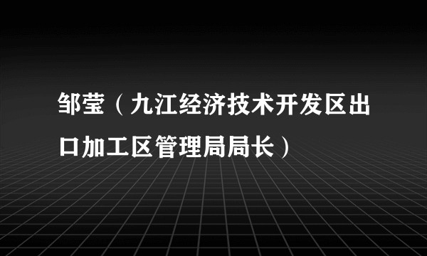 邹莹（九江经济技术开发区出口加工区管理局局长）