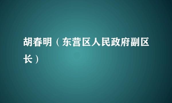 胡春明（东营区人民政府副区长）