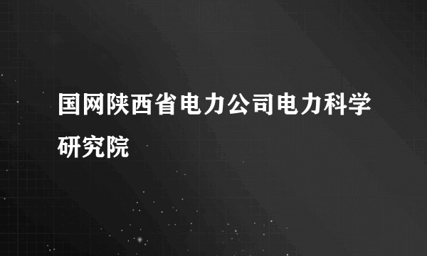 国网陕西省电力公司电力科学研究院