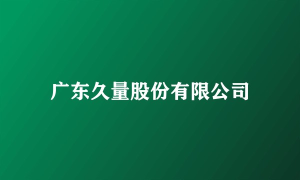 广东久量股份有限公司