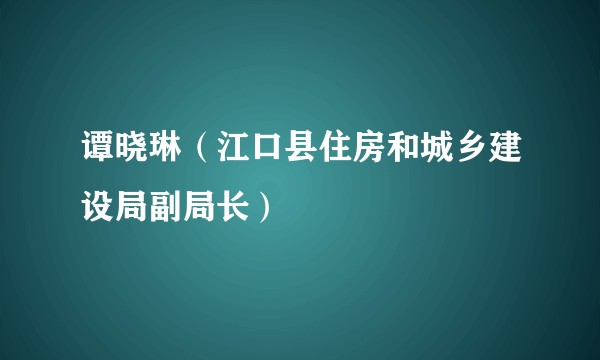 谭晓琳（江口县住房和城乡建设局副局长）