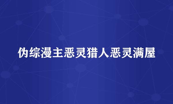 伪综漫主恶灵猎人恶灵满屋