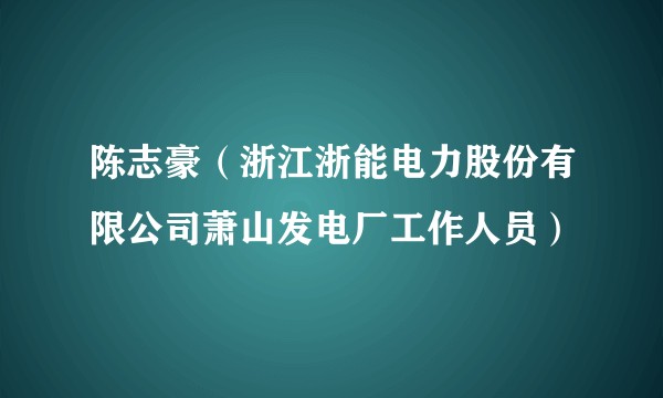 陈志豪（浙江浙能电力股份有限公司萧山发电厂工作人员）