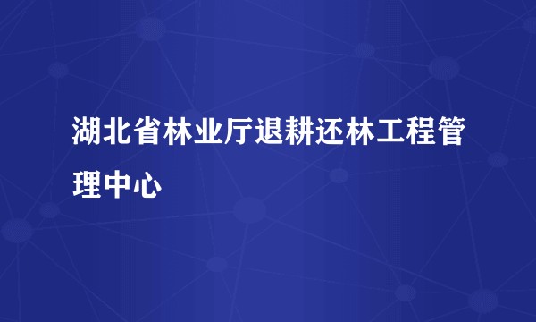 湖北省林业厅退耕还林工程管理中心