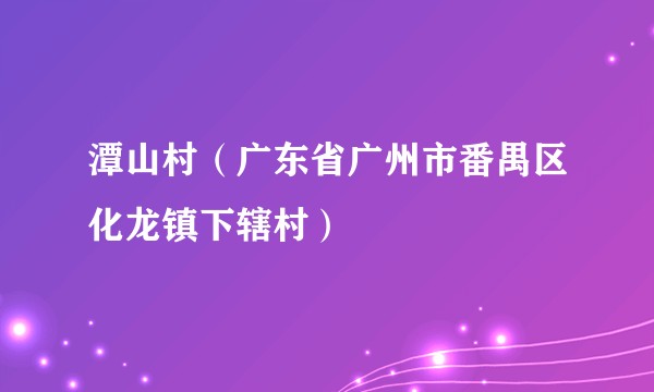 潭山村(广东省广州市番禺区化龙镇下辖村)