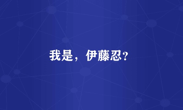 我是，伊藤忍？