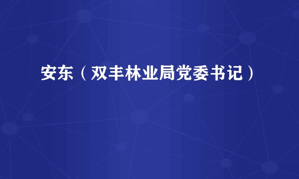 安东（双丰林业局党委书记）