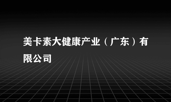 美卡素大健康产业（广东）有限公司